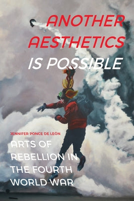 Another Aesthetics Is Possible: Arts of Rebellion in the Fourth World War by Ponce de Le&#195;&#179;n, Jennifer