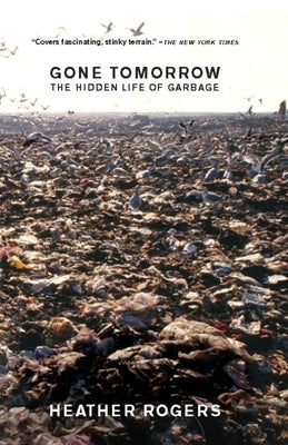 Gone Tomorrow: The Hidden Life of Garbage by Rogers, Heather