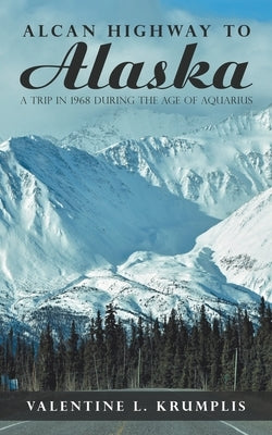 Alcan Highway to Alaska: A Trip in 1968 During the Age of Aquarius by Krumplis, Valentine L.