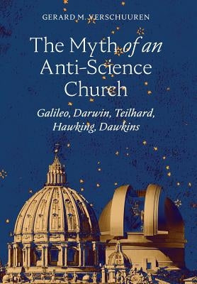 The Myth of an Anti-Science Church: Galileo, Darwin, Teilhard, Hawking, Dawkins by Verschuuren, Gerard M.