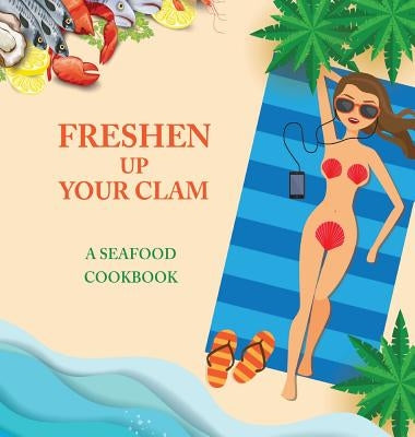 Freshen Up Your Clam - A Seafood Cookbook: An Inappropriate Gag Goodie for Women on the Naughty List - Funny Christmas Cookbook with Delicious Seafood by Konik, Anna