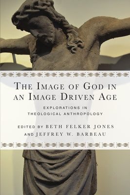 The Image of God in an Image Driven Age: Explorations in Theological Anthropology by Jones, Beth Felker