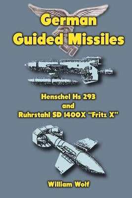 German Guided Missiles: Henschel Hs 293 and Ruhrstahl SD 1400X "Fritz X" by Wolf, William