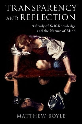 Transparency and Reflection: A Study of Self-Knowledge and the Nature of Mind by Boyle, Matthew