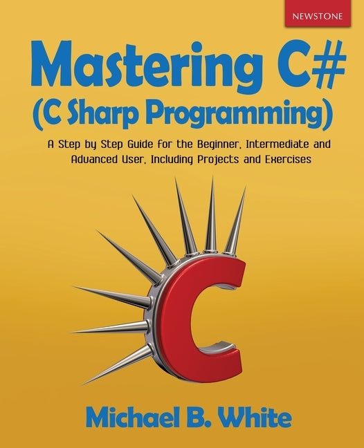 Mastering C# (C Sharp Programming): A Step by Step Guide for the Beginner, Intermediate and Advanced User, Including Projects and Exercises by White, Michael B.