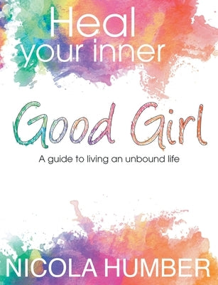 Heal Your Inner Good Girl. A guide to living an unbound life. by Humber, Nicola