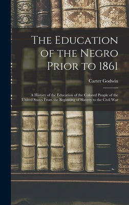 The Education of the Negro Prior to 1861: A History of the Education of the Colored People of the United States From the Beginning of Slavery to the C by Woodson, Carter Godwin 1875-