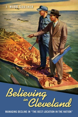 Believing in Cleveland: Managing Decline in "The Best Location in the Nation" by Souther, J. Mark