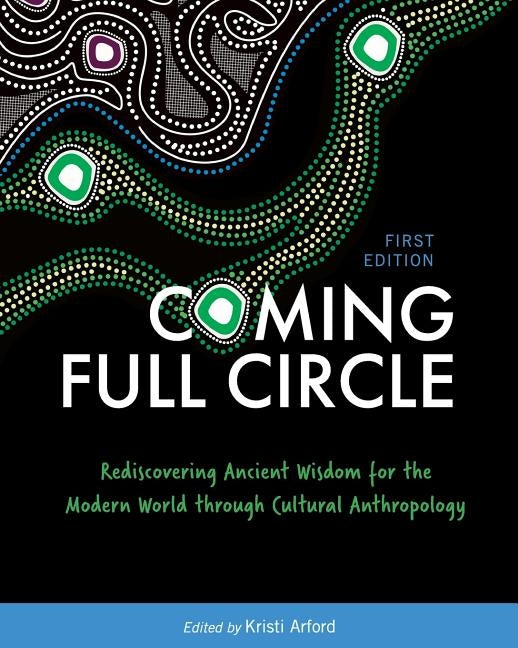 Coming Full Circle: Rediscovering Ancient Wisdom for the Modern World through Cultural Anthropology by Arford, Kristi