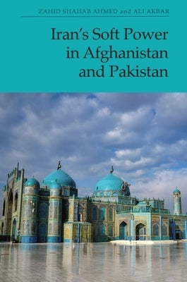 Iran's Soft Power in Afghanistan and Pakistan by Ahmed, Zahid Shahab