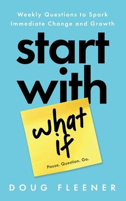 Start With What If: Weekly Questions to Spark Immediate Change and Growth by Fleener, Doug