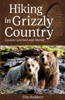 Hiking in Grizzly Country: Lessons Learned and Shared by Rubbert, Tim