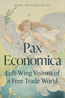 Pax Economica: Left-Wing Visions of a Free Trade World by Palen, Marc-William