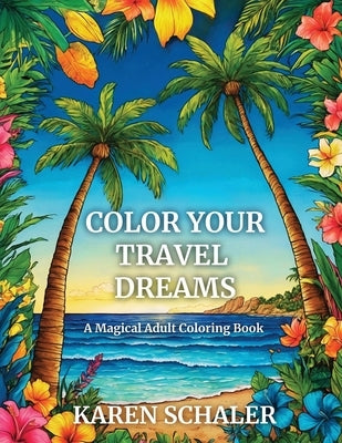 Color Your Travel Dreams: An Empowering, Uplifting, and Inspiring Coloring Book for Adults Featuring Top Travel Destinations by Schaler, Karen