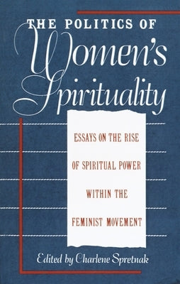 The Politics of Women's Spirituality: Essays by Founding Mothers of the Movement by Spretnak, Charlene