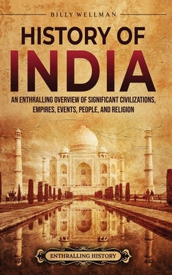 History of India: An Enthralling Overview of Significant Civilizations, Empires, Events, People, and Religion by Wellman, Billy