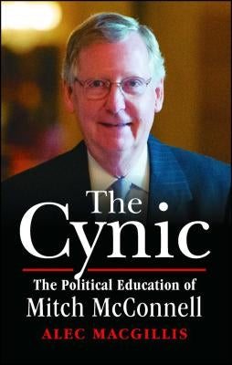 The Cynic: The Political Education of Mitch McConnell by Macgillis, Alec