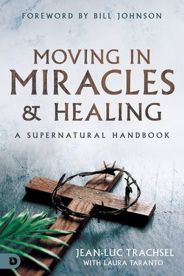 Moving in Miracles and Healing: Essential Foundations That Ignite Lifestyles of Supernatural Power by Trachsel, Jean-Luc