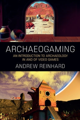 Archaeogaming: An Introduction to Archaeology in and of Video Games by Reinhard, Andrew