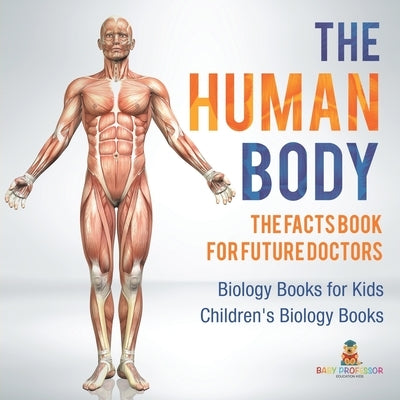 The Human Body: The Facts Book for Future Doctors - Biology Books for Kids Children's Biology Books by Baby Professor