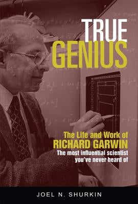 True Genius: The Life and Work of Richard Garwin, the Most Influential Scientist You've Never Heard of by Shurkin, Joel N.