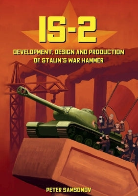 IS-2 - Development, Design & Production of Stalin's War Hammer by Samsonov, Peter