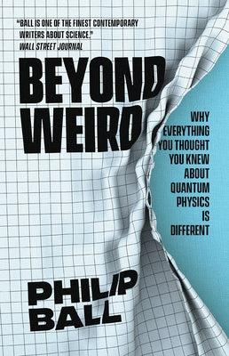 Beyond Weird: Why Everything You Thought You Knew about Quantum Physics Is Different by Ball, Philip