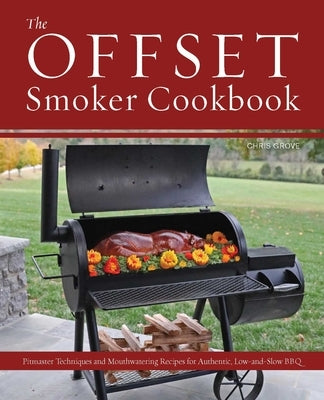 Offset Smoker Cookbook: Pitmaster Techniques and Mouthwatering Recipes for Authentic, Low-And-Slow BBQ by Grove, Chris