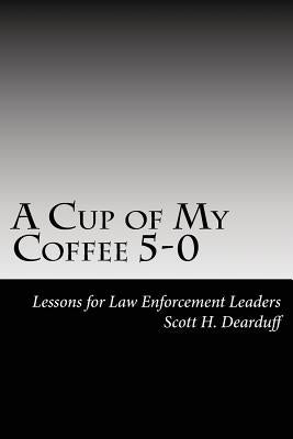 A Cup of My Coffee 5-0: Lessons for Law Enforcement Leaders by Dearduff, Scott H.