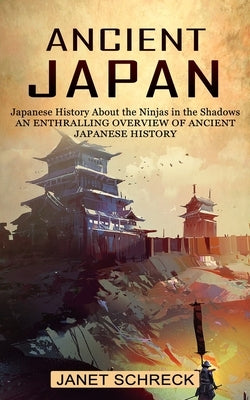 Ancient Japan: Japanese History About the Ninjas in the Shadows (An Enthralling Overview of Ancient Japanese History) by Schreck, Janet