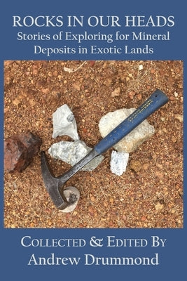 Rocks in Our Heads: Stories of Exploring for Mineral Deposits in Exotic Lands by Drummond, Andrew