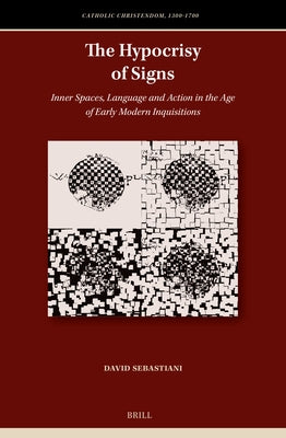The Hypocrisy of Signs: Inner Spaces, Language and Action in the Age of Early Modern Inquisitions by Sebastiani, David