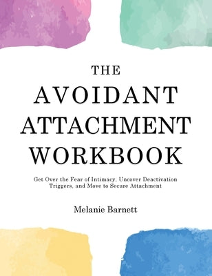 The Avoidant Attachment Workbook: Get Over the Fear of Intimacy, Uncover Deactivation Triggers, and Move to Secure Attachment by Barnett, Melanie