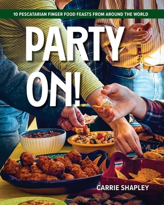 Party On!: 10 Pescatarian Finger Food Feasts From Around the World by Shapley, Carrie