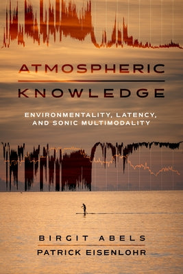 Atmospheric Knowledge: Environmentality, Latency, and Sonic Multimodality by Abels, Birgit