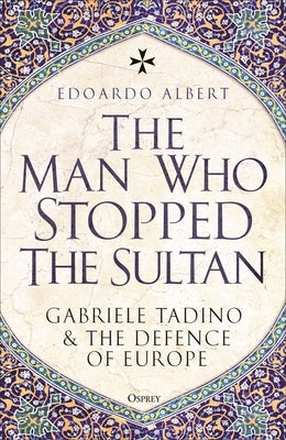 The Man Who Stopped the Sultan: Gabriele Tadino and the Defence of Europe by Albert, Edoardo