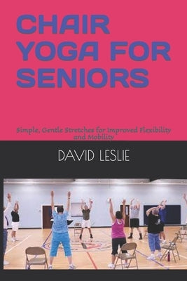 Chair Yoga for Seniors: Simple, Gentle Stretches for Improved Flexibility and Mobility by Leslie, David