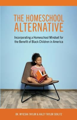 The Homeschool Alternative: Incorporating a Homeschool Mindset for the Benefit of Black Children in America by Taylor, Myiesha