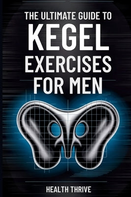 The Ultimate Guide to Kegel Exercises for Men: End the Frustration of Erectile Dysfunction, Boost Sexual Performance, and Strengthen Your Pelvic Floor by Thrive, Health