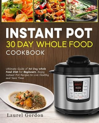 Instant Pot 30 Day Whole Food Cookbook: Ultimate Guide of 30 Day Whole Food Diet for Beginners, Enjoy Instant Pot Recipes to Live Healthy and Save Tim by Gordon, Laurel