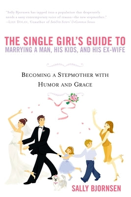 The Single Girl's Guide to Marrying a Man, His Kids, and His Ex-Wife: Becoming a Stepmother with Humor and Grace by Bjornsen, Sally