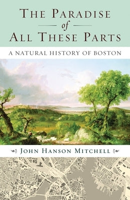 The Paradise of All These Parts: A Natural History of Boston by Mitchell, John