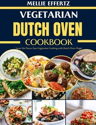 Vegetarian Dutch Oven Cookbook: Savor the Flavor: Easy Vegetarian Cooking with Dutch Oven Magic by Effertz, Mellie