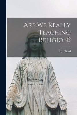 Are We Really Teaching Religion? by Sheed, F. J. (Francis Joseph) 1897-1