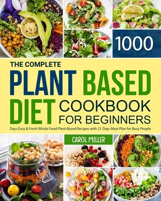 The Complete Plant-Based Diet Cookbook for Beginners: 1000 Days Easy and Fresh Whole Food Plant-Based Recipes with 21 Days Meal Plan for Busy People by Miller, Carol