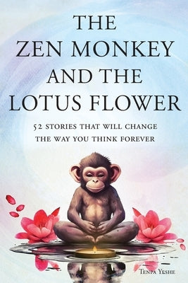 The Zen Monkey and the Lotus Flower: 52 Stories That Will Change the Way You Think Forever: Stop Overthinking, Stop Negative Spirals, and Find Emotion by Yeshe, Tenpa