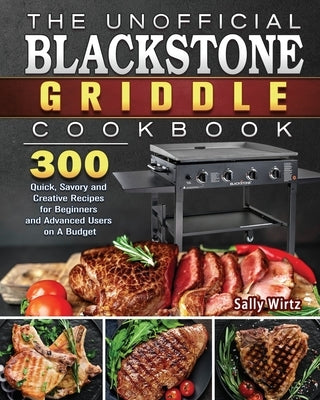 The Unofficial Blackstone Griddle Cookbook: 300 Quick, Savory and Creative Recipes for Beginners and Advanced Users on A Budget by Wirtz, Sally