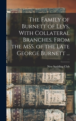 The Family of Burnett of Leys, With Collateral Branches. From the MSS. of the Late George Burnett ... by New Spalding Club (Aberdeen, Scotland)