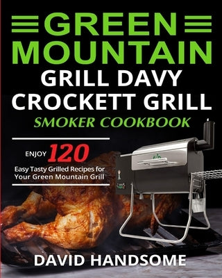 Green Mountain Grill Davy Crockett Grill/Smoker Cookbook: Enjoy 120 Easy Tasty Grilled Recipes for Your Green Mountain Grill by Handsome, David