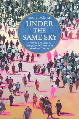 Under the Same Sky: Everyday Politics of Religious Difference in Southern Turkey by Da&#487;ta&#537;, Se&#195;&#167;il